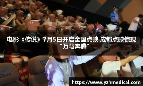 im电竞:电影《传说》7月5日开启全国点映 成都点映惊现“万马奔腾”